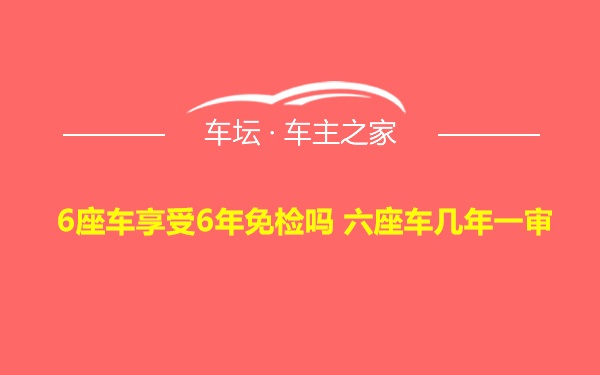 6座车享受6年免检吗 六座车几年一审