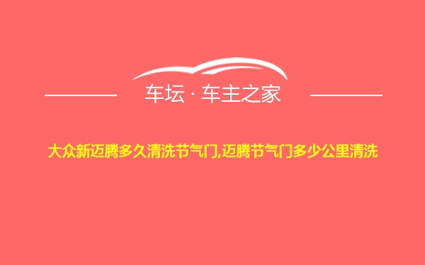 大众新迈腾多久清洗节气门,迈腾节气门多少公里清洗