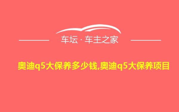 奥迪q5大保养多少钱,奥迪q5大保养项目