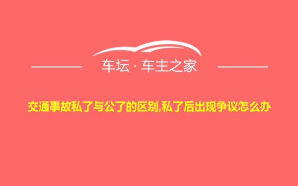 交通事故私了与公了的区别,私了后出现争议怎么办