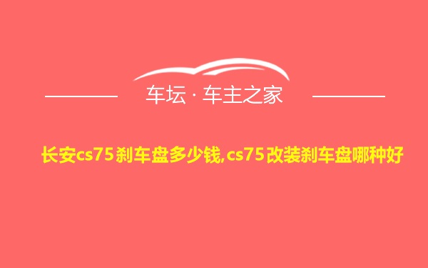 长安cs75刹车盘多少钱,cs75改装刹车盘哪种好