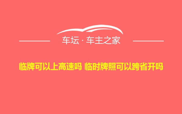 临牌可以上高速吗 临时牌照可以跨省开吗