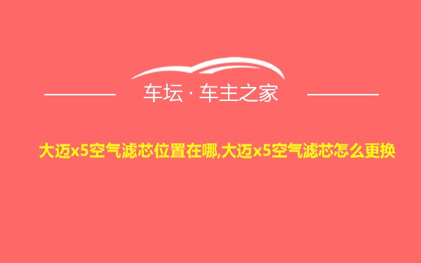 大迈x5空气滤芯位置在哪,大迈x5空气滤芯怎么更换