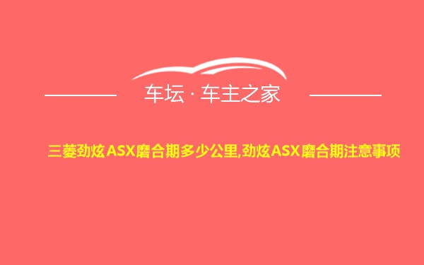 三菱劲炫ASX磨合期多少公里,劲炫ASX磨合期注意事项