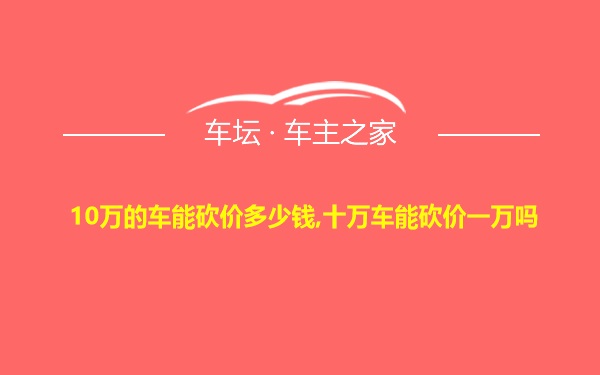 10万的车能砍价多少钱,十万车能砍价一万吗