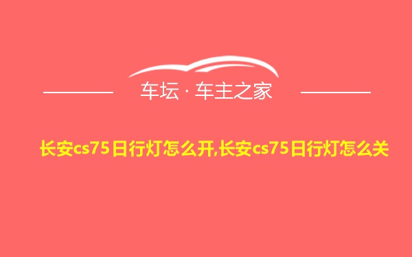 长安cs75日行灯怎么开,长安cs75日行灯怎么关