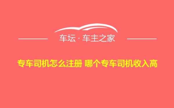 专车司机怎么注册 哪个专车司机收入高