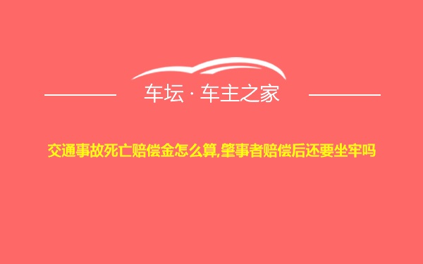 交通事故死亡赔偿金怎么算,肇事者赔偿后还要坐牢吗