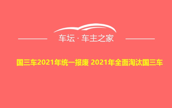 国三车2021年统一报废 2021年全面淘汰国三车