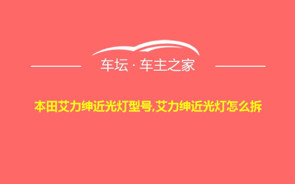 本田艾力绅近光灯型号,艾力绅近光灯怎么拆