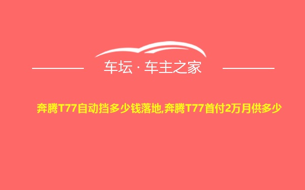 奔腾T77自动挡多少钱落地,奔腾T77首付2万月供多少