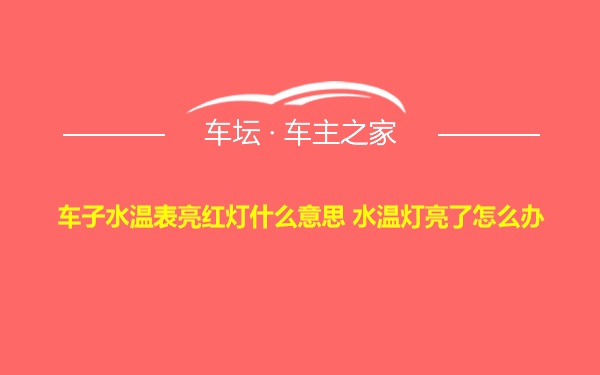 车子水温表亮红灯什么意思 水温灯亮了怎么办