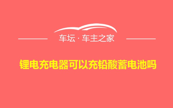 锂电充电器可以充铅酸蓄电池吗