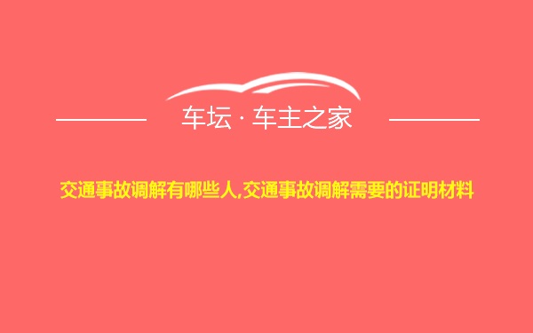 交通事故调解有哪些人,交通事故调解需要的证明材料