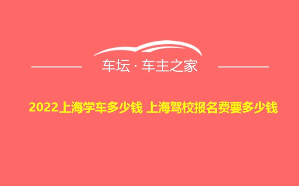 2022上海学车多少钱 上海驾校报名费要多少钱