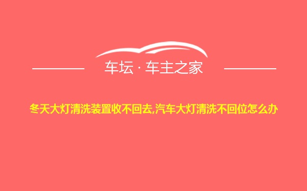 冬天大灯清洗装置收不回去,汽车大灯清洗不回位怎么办