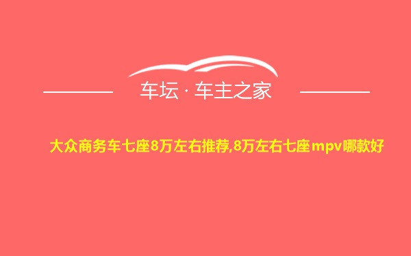 大众商务车七座8万左右推荐,8万左右七座mpv哪款好