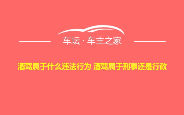 酒驾属于什么违法行为 酒驾属于刑事还是行政