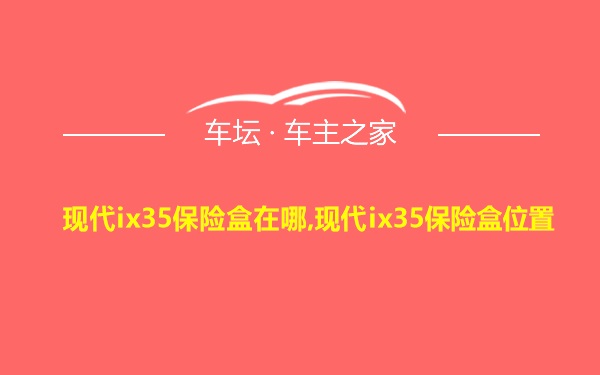 现代ix35保险盒在哪,现代ix35保险盒位置