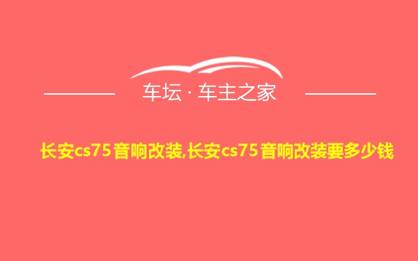 长安cs75音响改装,长安cs75音响改装要多少钱