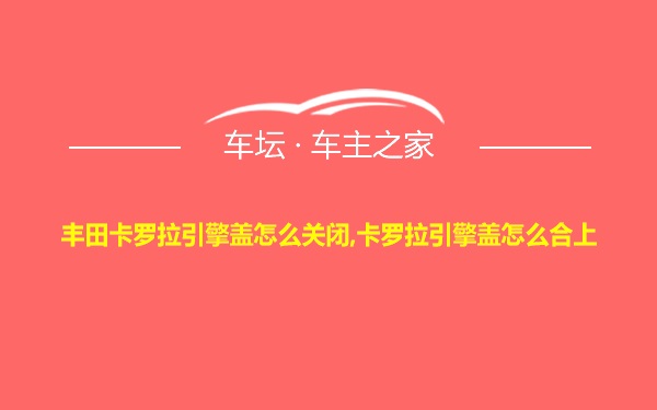 丰田卡罗拉引擎盖怎么关闭,卡罗拉引擎盖怎么合上