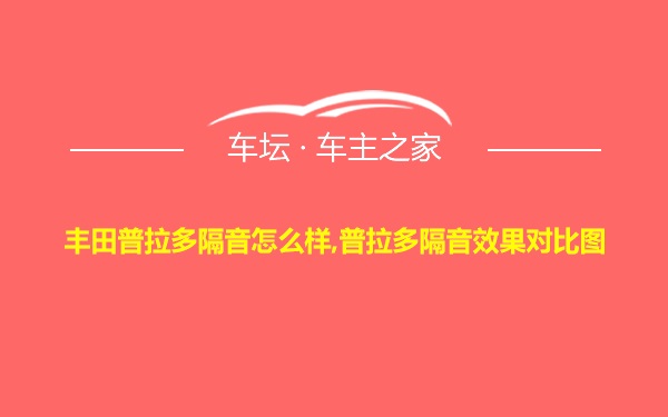 丰田普拉多隔音怎么样,普拉多隔音效果对比图