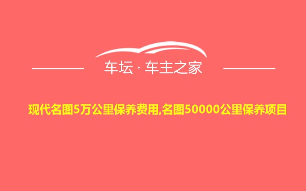 现代名图5万公里保养费用,名图50000公里保养项目