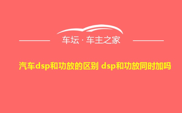 汽车dsp和功放的区别 dsp和功放同时加吗