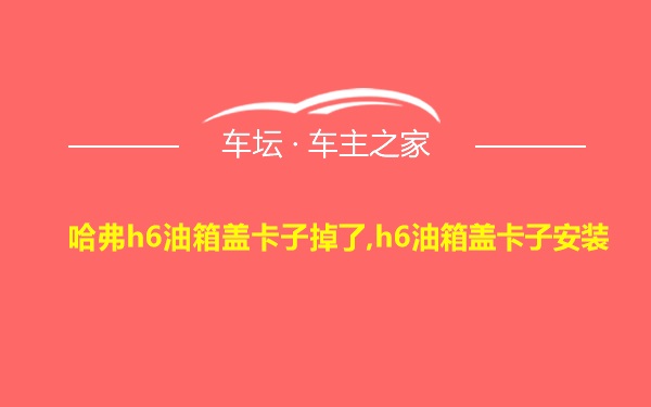 哈弗h6油箱盖卡子掉了,h6油箱盖卡子安装