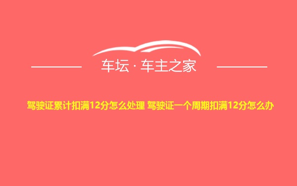 驾驶证累计扣满12分怎么处理 驾驶证一个周期扣满12分怎么办