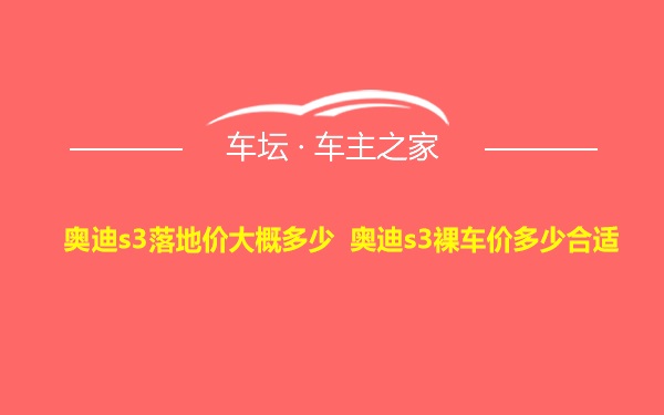 奥迪s3落地价大概多少 奥迪s3裸车价多少合适