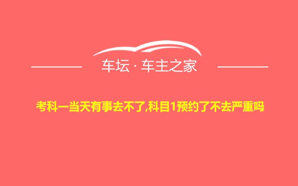 考科一当天有事去不了,科目1预约了不去严重吗