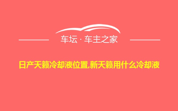 日产天籁冷却液位置,新天籁用什么冷却液