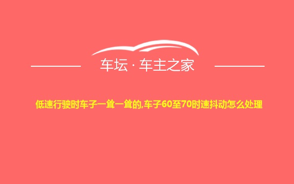 低速行驶时车子一耸一耸的,车子60至70时速抖动怎么处理