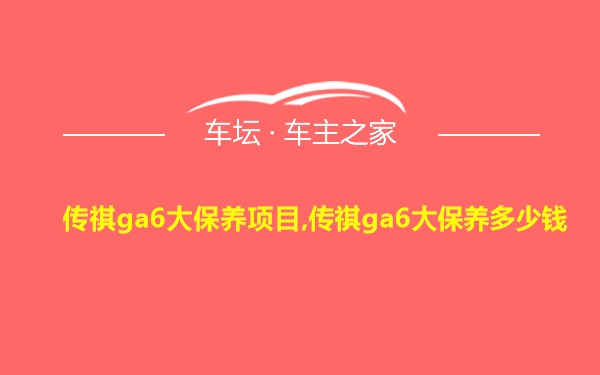 传祺ga6大保养项目,传祺ga6大保养多少钱