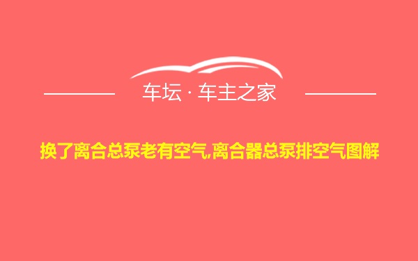 换了离合总泵老有空气,离合器总泵排空气图解