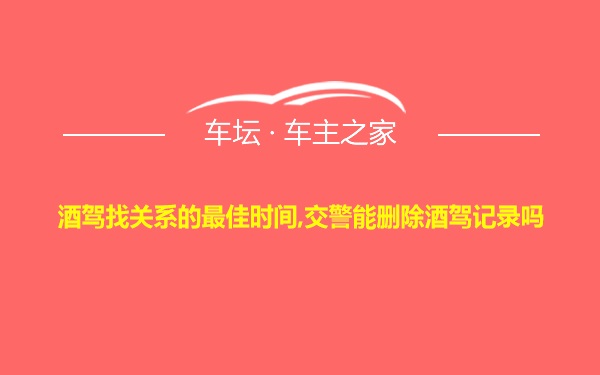 酒驾找关系的最佳时间,交警能删除酒驾记录吗