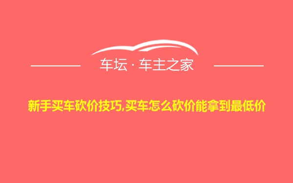 新手买车砍价技巧,买车怎么砍价能拿到最低价