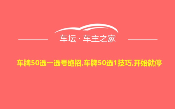 车牌50选一选号绝招,车牌50选1技巧,开始就停