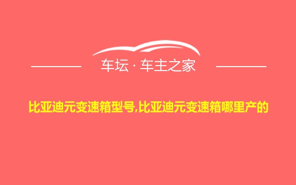 比亚迪元变速箱型号,比亚迪元变速箱哪里产的