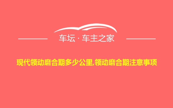 现代领动磨合期多少公里,领动磨合期注意事项