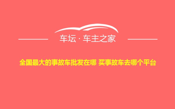 全国最大的事故车批发在哪 买事故车去哪个平台