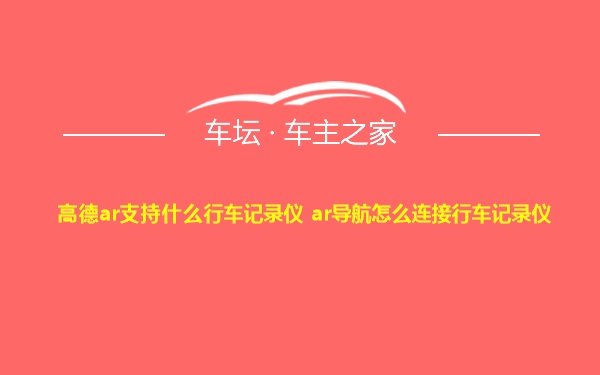 高德ar支持什么行车记录仪 ar导航怎么连接行车记录仪