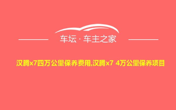 汉腾x7四万公里保养费用,汉腾x7 4万公里保养项目