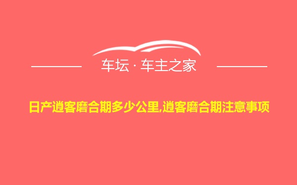 日产逍客磨合期多少公里,逍客磨合期注意事项