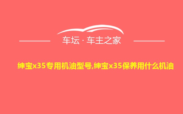 绅宝x35专用机油型号,绅宝x35保养用什么机油