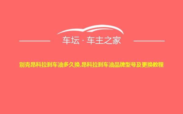 别克昂科拉刹车油多久换,昂科拉刹车油品牌型号及更换教程