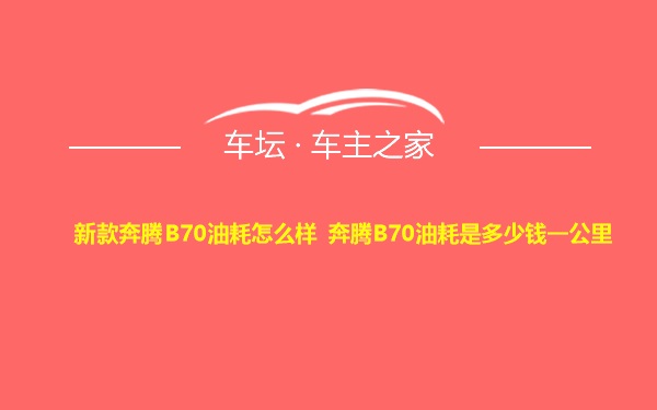 新款奔腾B70油耗怎么样 奔腾B70油耗是多少钱一公里