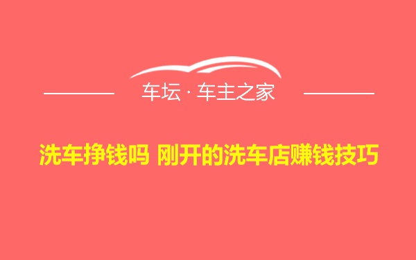 洗车挣钱吗 刚开的洗车店赚钱技巧