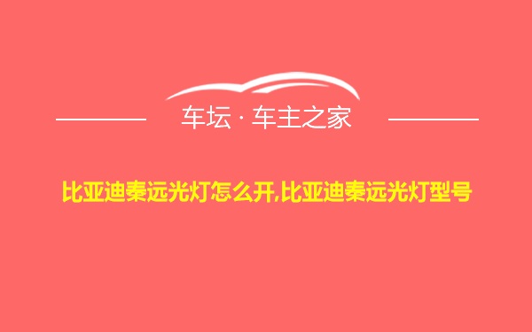 比亚迪秦远光灯怎么开,比亚迪秦远光灯型号